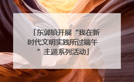东郭镇开展“我在新时代文明实践所过端午”主题系列活动